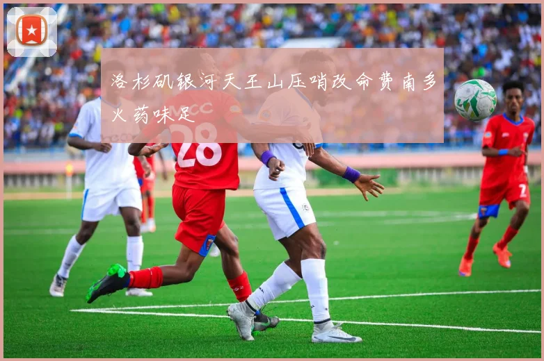 洛杉矶银河天王山压哨改命费南多火药味足