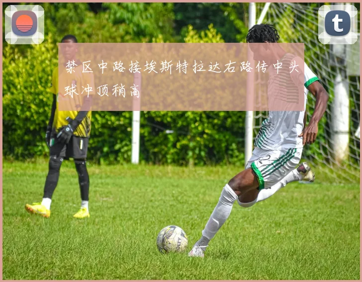 禁区中路接埃斯特拉达右路传中头球冲顶稍高