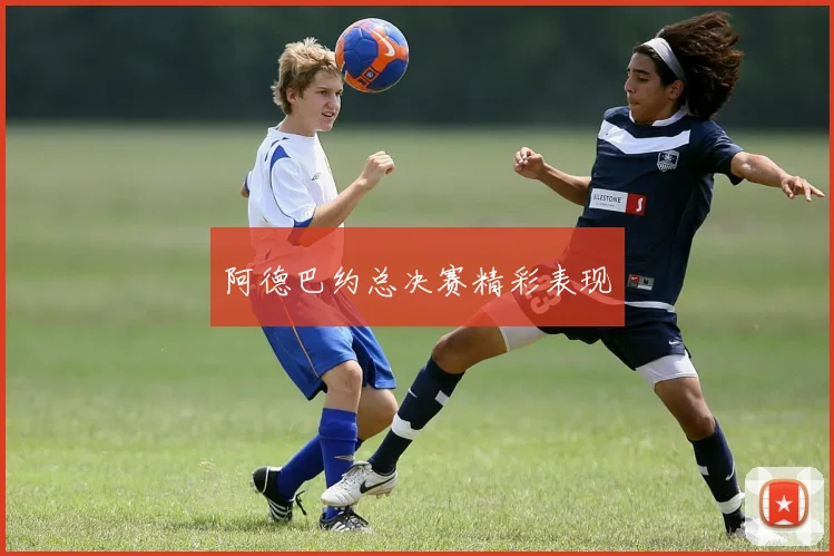 阿德巴约总决赛精彩表现