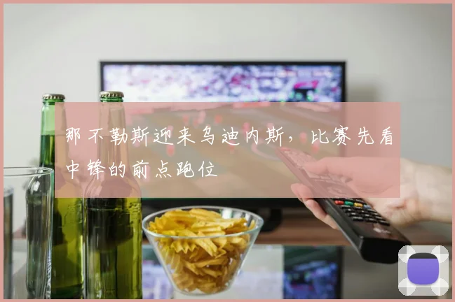 那不勒斯迎来乌迪内斯,比赛先看中锋的前点跑位