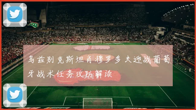 乌兹别克斯坦肖穆罗多夫迎战葡萄牙战术任务攻防解读