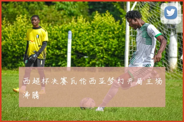 西超杯决赛瓦伦西亚梦幻开局主场沸腾