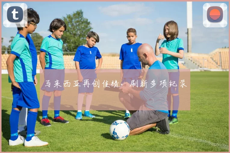 马来西亚再创佳绩，刷新多项纪录