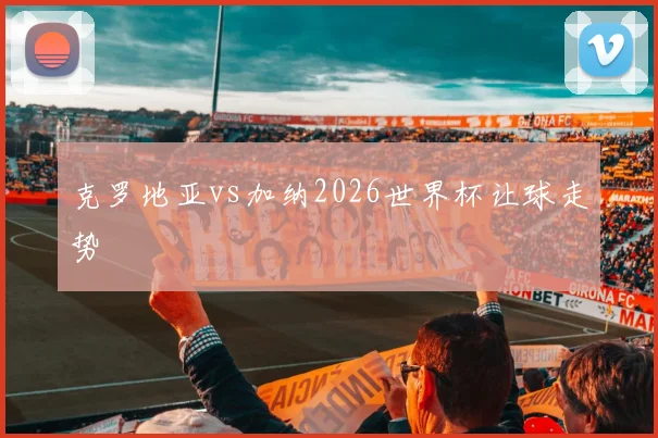 克罗地亚vs加纳2026世界杯让球走势