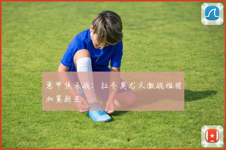 意甲焦点战:拉齐奥尤文激战谁将加冕新王