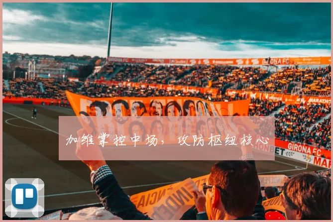加维掌控中场，攻防枢纽核心