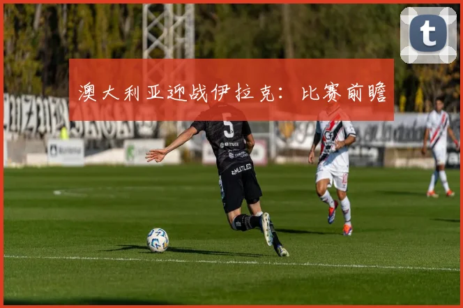 澳大利亚迎战伊拉克：比赛前瞻