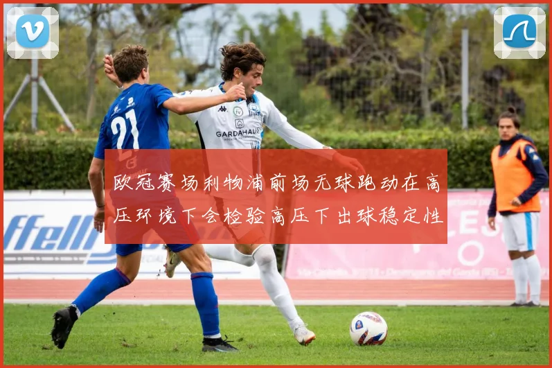 欧冠赛场利物浦前场无球跑动在高压环境下会检验高压下出球稳定性