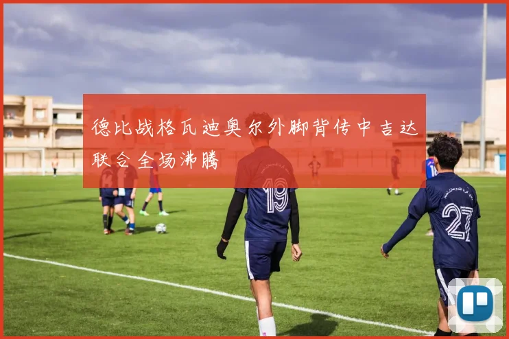 德比战格瓦迪奥尔外脚背传中吉达联合全场沸腾