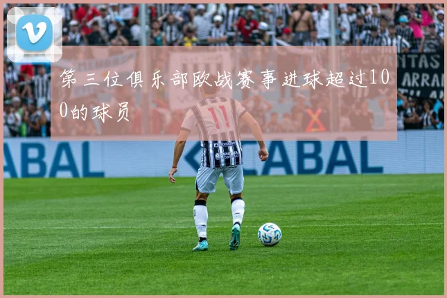 第三位俱乐部欧战赛事进球超过100的球员