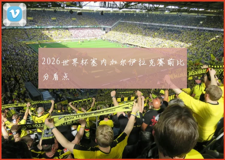2026世界杯塞内加尔伊拉克赛前比分看点