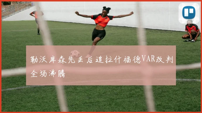勒沃库森先丢后追拉什福德VAR改判全场沸腾