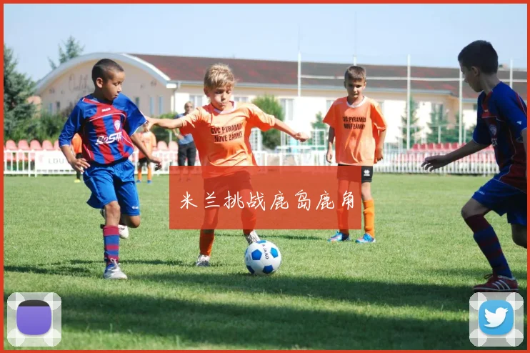 米兰挑战鹿岛鹿角