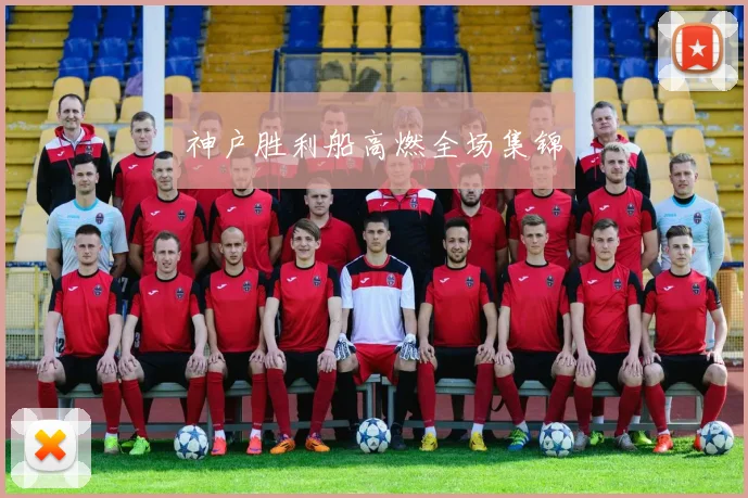 神户胜利船高燃全场集锦