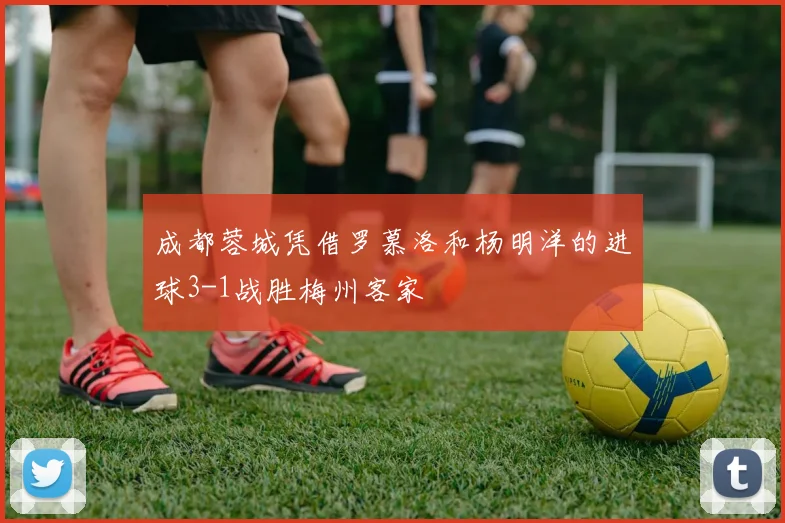 成都蓉城凭借罗慕洛和杨明洋的进球3-1战胜梅州客家