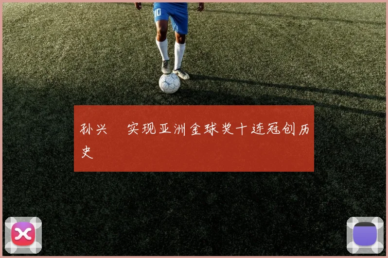孙兴慜实现亚洲金球奖十连冠创历史