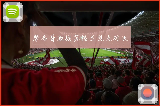 摩洛哥激战苏格兰焦点对决