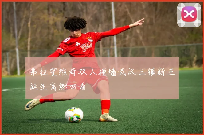 弗拉霍维奇双人撞墙武汉三镇新王诞生高燃回看