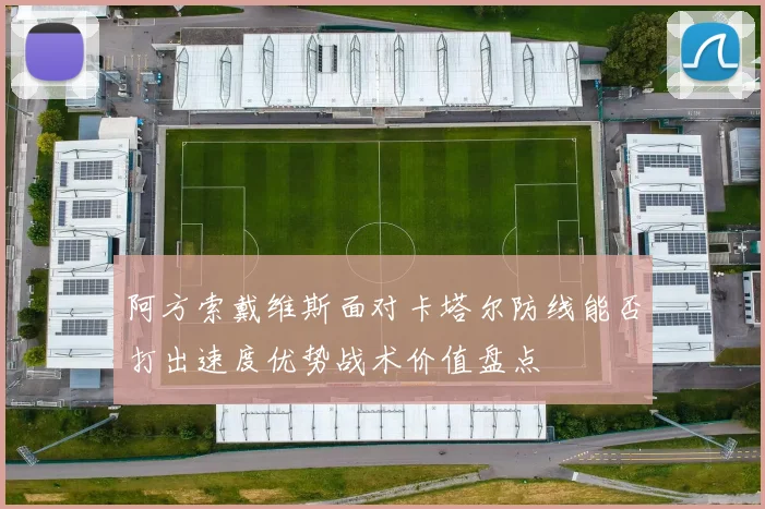 阿方索戴维斯面对卡塔尔防线能否打出速度优势战术价值盘点