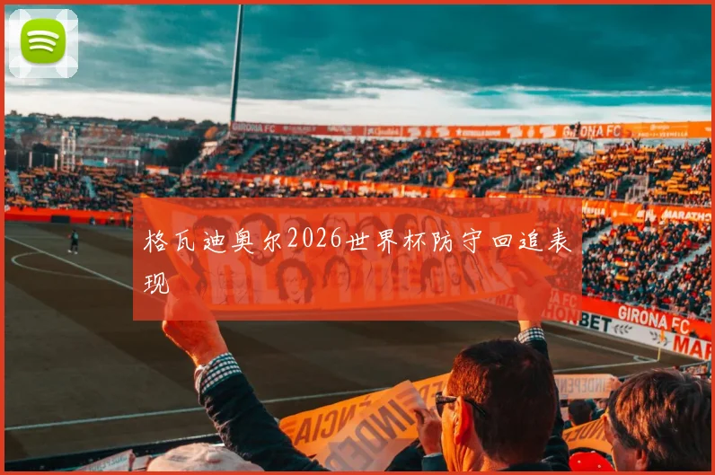 格瓦迪奥尔2026世界杯防守回追表现