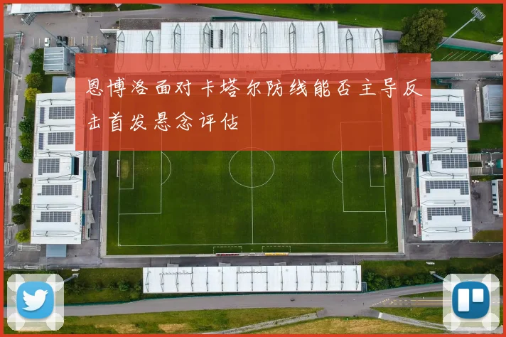 恩博洛面对卡塔尔防线能否主导反击首发悬念评估