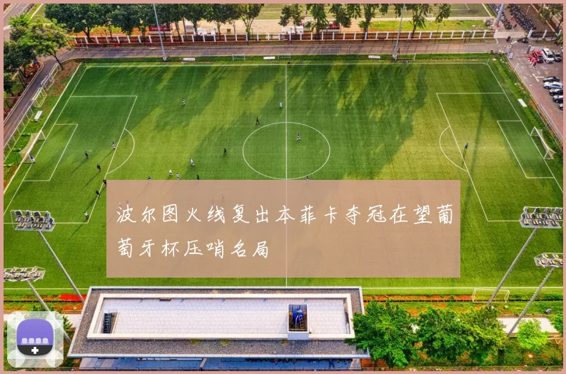 波尔图火线复出本菲卡夺冠在望葡萄牙杯压哨名局