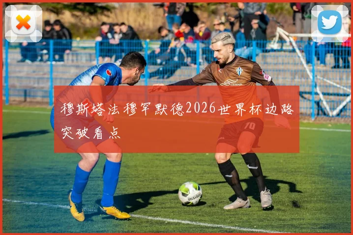 穆斯塔法穆罕默德2026世界杯边路突破看点