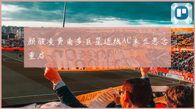 颜骏凌费南多巨星连线AC米兰悬念重启