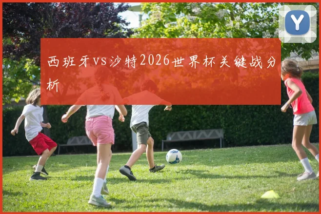 西班牙vs沙特2026世界杯关键战分析