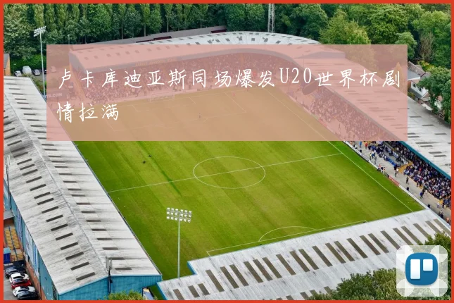 卢卡库迪亚斯同场爆发U20世界杯剧情拉满