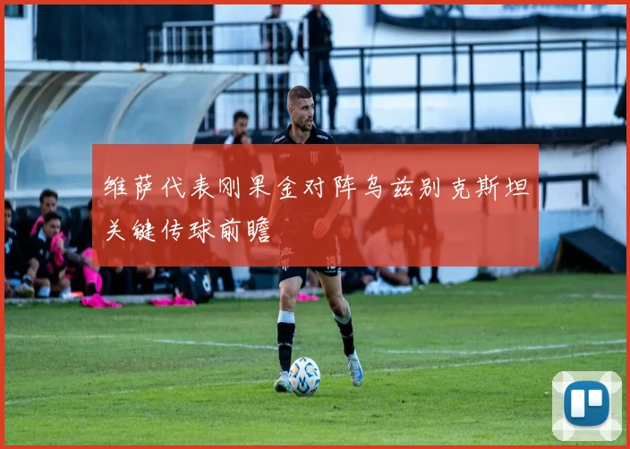 维萨代表刚果金对阵乌兹别克斯坦关键传球前瞻
