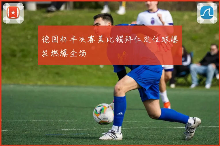 德国杯半决赛莱比锡拜仁定位球爆发燃爆全场