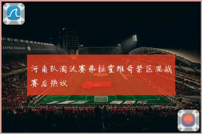 河南队淘汰赛弗拉霍维奇禁区混战赛后热议