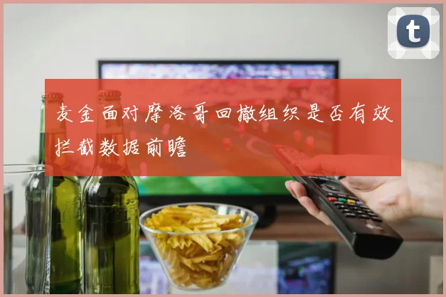 麦金面对摩洛哥回撤组织是否有效拦截数据前瞻