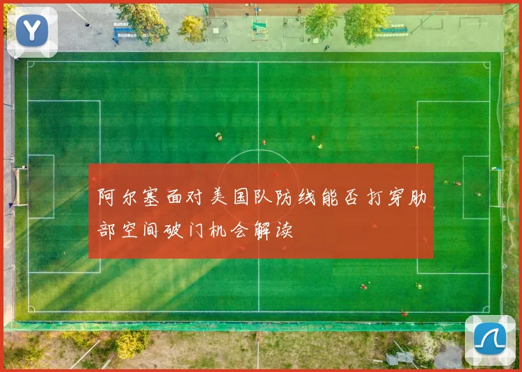 阿尔塞面对美国队防线能否打穿肋部空间破门机会解读