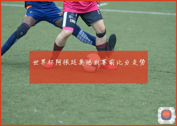 世界杯阿根廷奥地利赛前比分走势