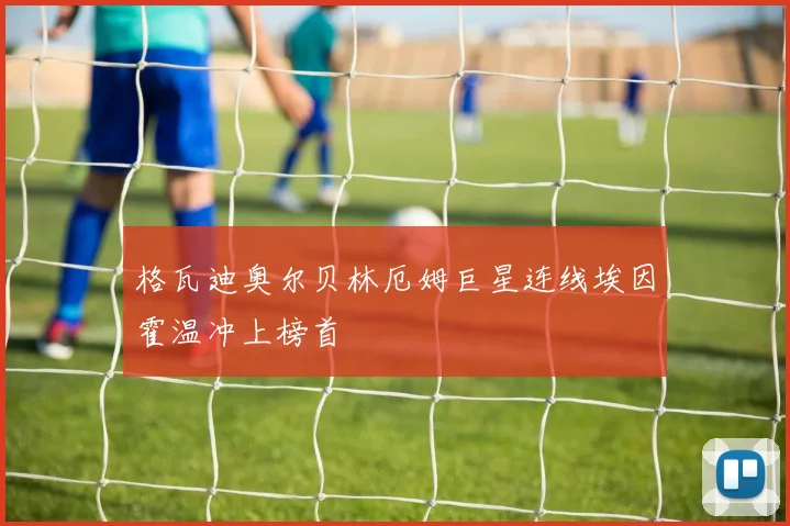 格瓦迪奥尔贝林厄姆巨星连线埃因霍温冲上榜首