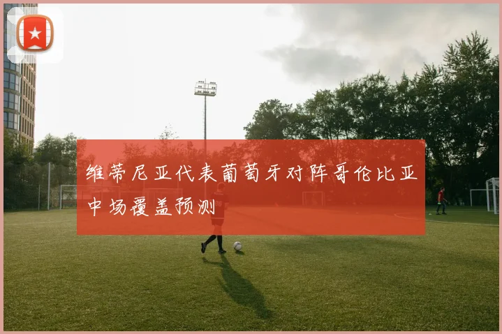 维蒂尼亚代表葡萄牙对阵哥伦比亚中场覆盖预测