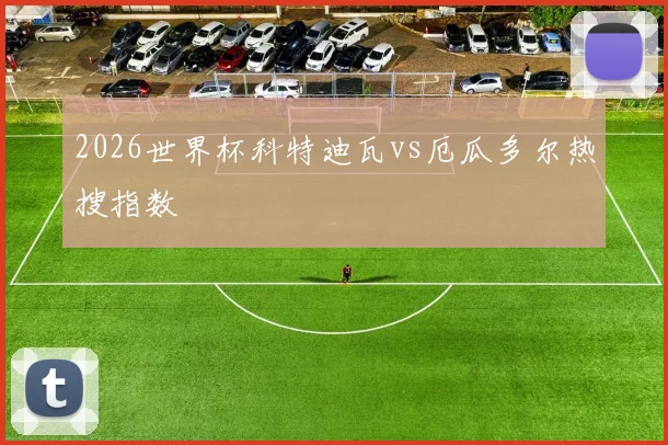 2026世界杯科特迪瓦vs厄瓜多尔热搜指数