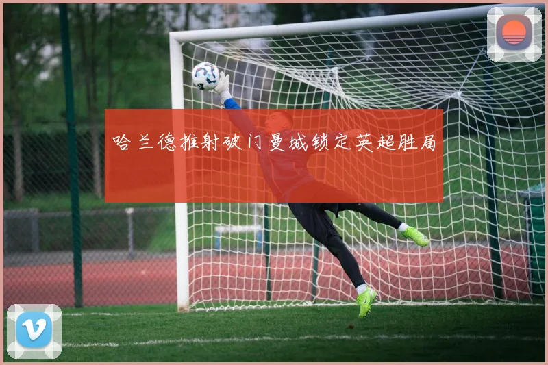 哈兰德推射破门曼城锁定英超胜局