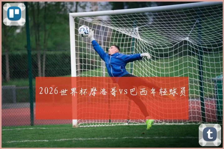 2026世界杯摩洛哥vs巴西年轻球员