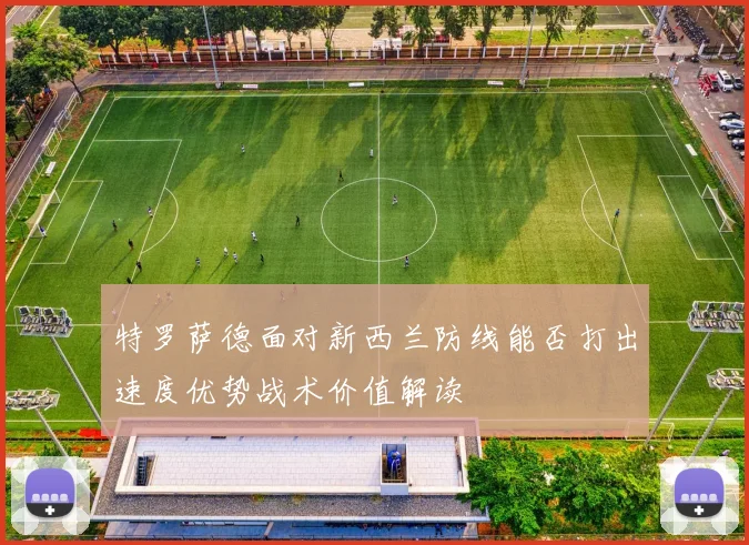特罗萨德面对新西兰防线能否打出速度优势战术价值解读