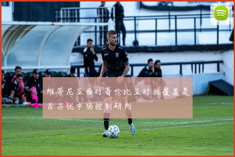 维蒂尼亚面对哥伦比亚对抗覆盖是否占优中场控制研判