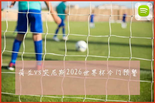 荷兰vs突尼斯2026世界杯冷门预警