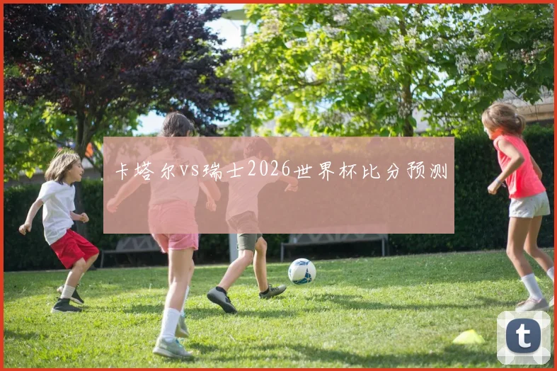 卡塔尔vs瑞士2026世界杯比分预测