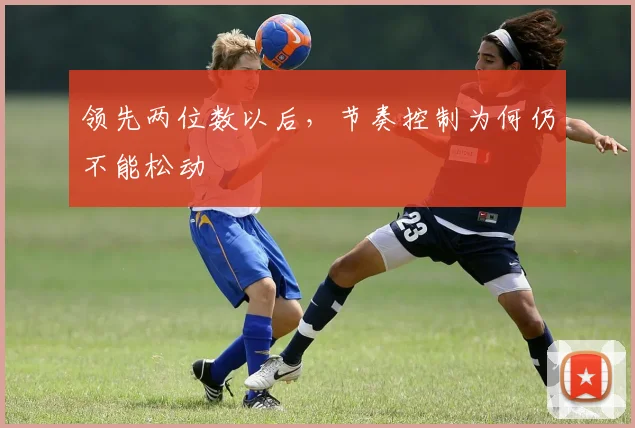 领先两位数以后,节奏控制为何仍不能松动