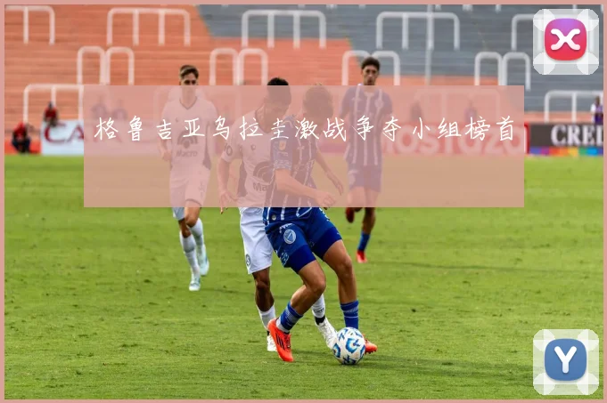 格鲁吉亚乌拉圭激战争夺小组榜首