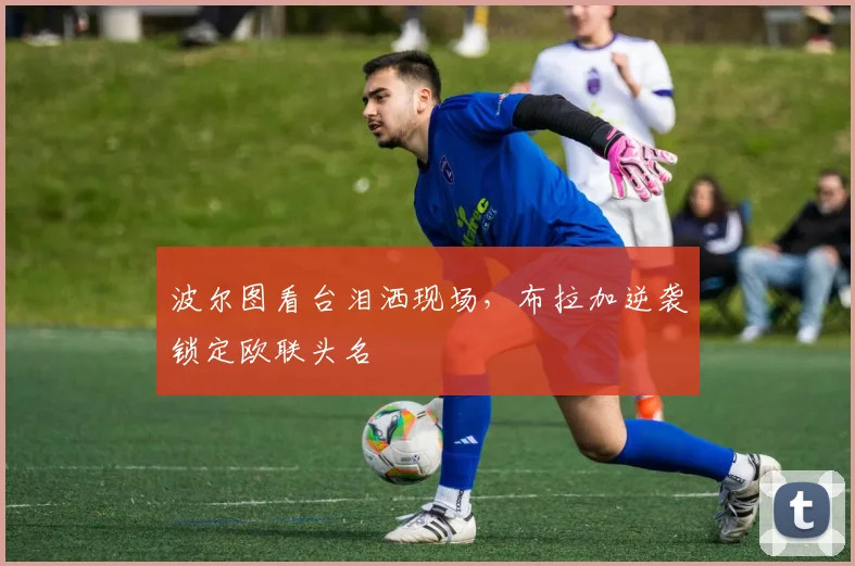 波尔图看台泪洒现场，布拉加逆袭锁定欧联头名