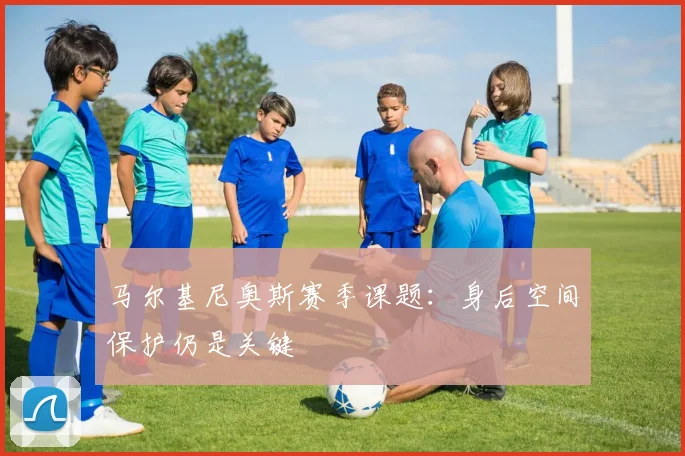 马尔基尼奥斯赛季课题:身后空间保护仍是关键