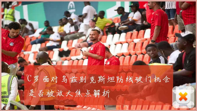 C罗面对乌兹别克斯坦防线破门机会是否被放大焦点解析